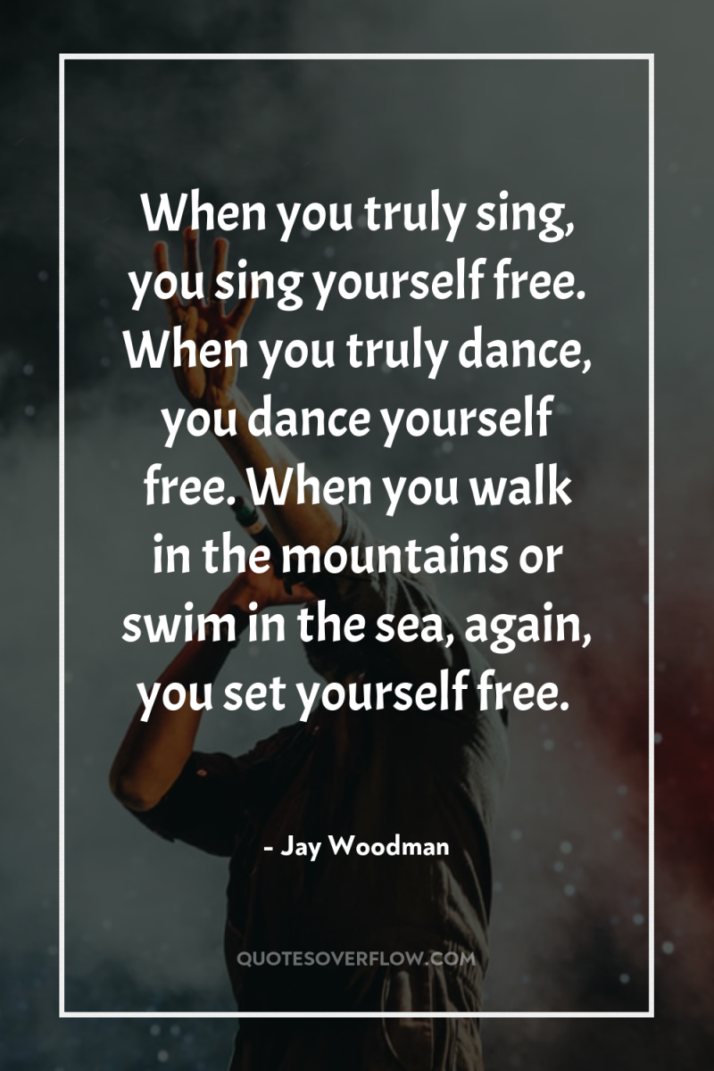 When you truly sing, you sing yourself free. When you...