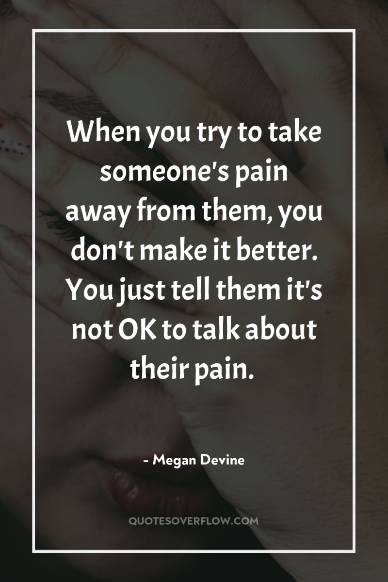 When you try to take someone's pain away from them,...