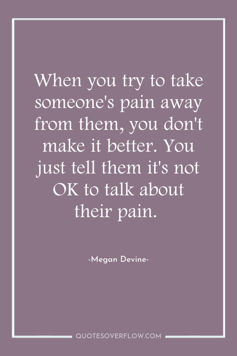 When you try to take someone's pain away from them,...