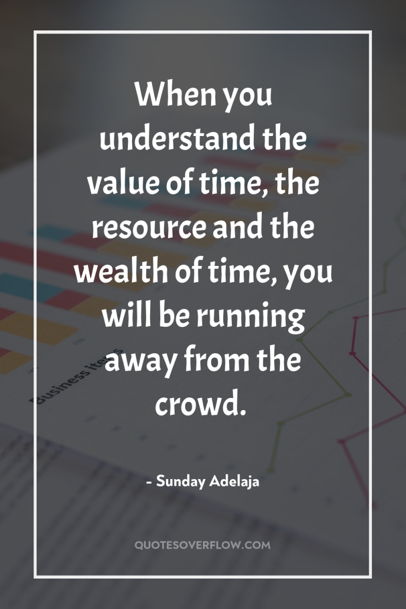 When you understand the value of time, the resource and...