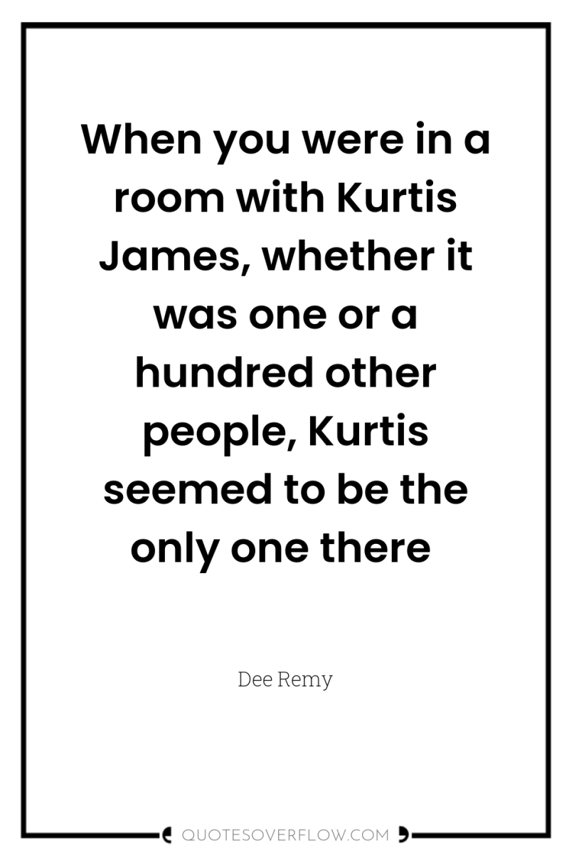 When you were in a room with Kurtis James, whether...