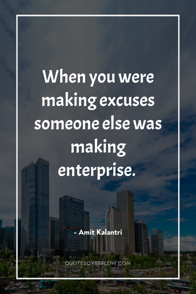 When you were making excuses someone else was making enterprise. 
