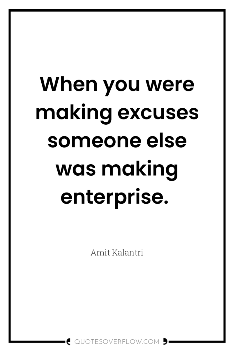When you were making excuses someone else was making enterprise. 
