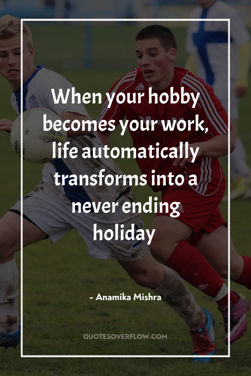 When your hobby becomes your work, life automatically transforms into...