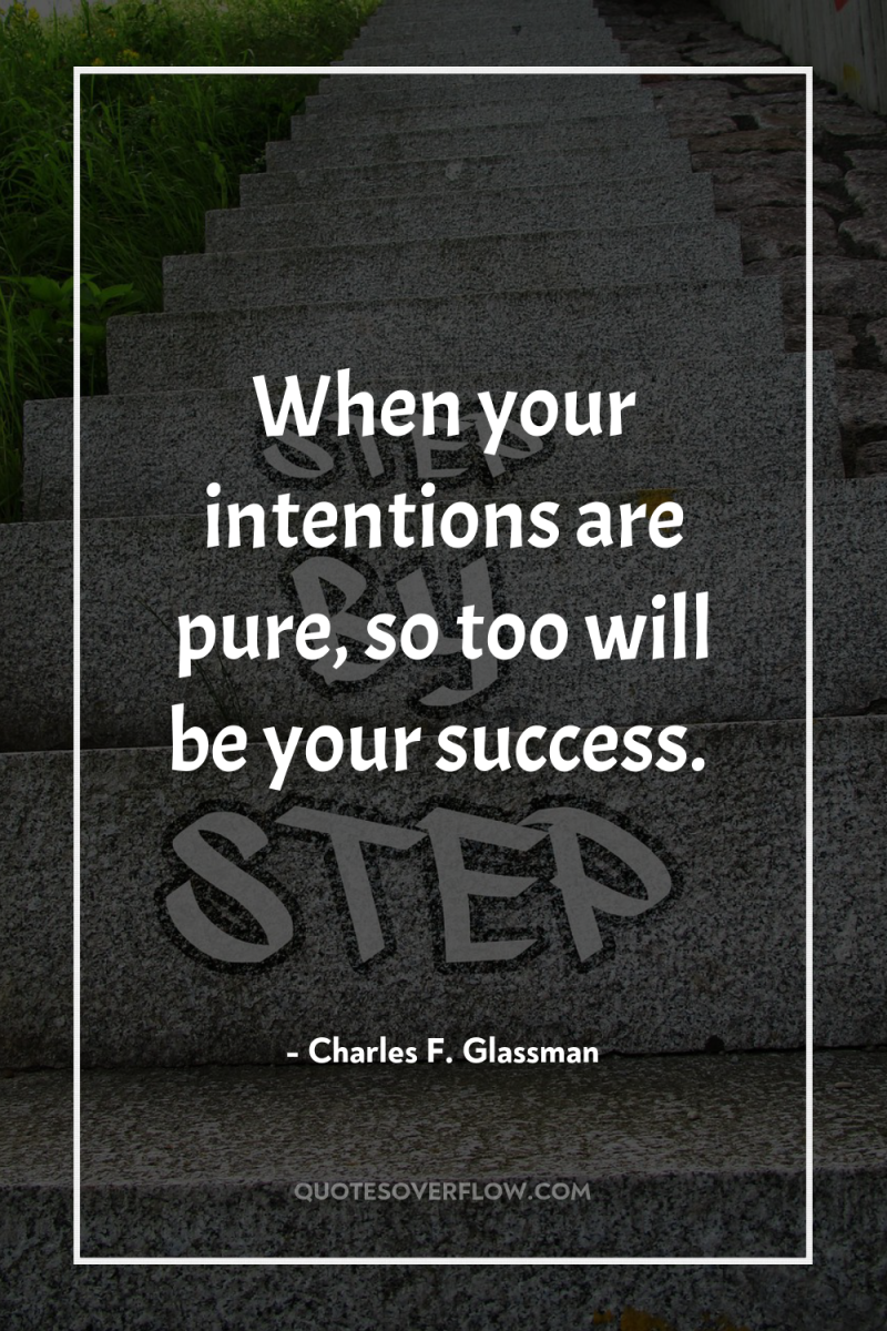 When your intentions are pure, so too will be your...
