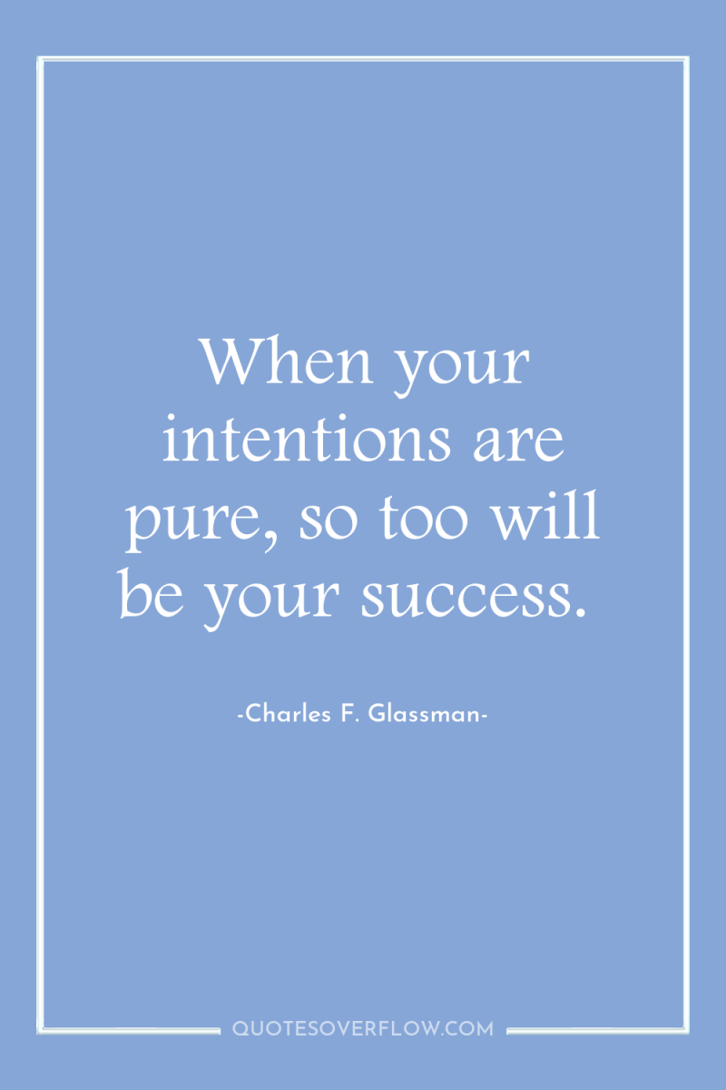 When your intentions are pure, so too will be your...