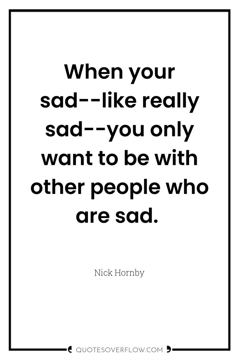 When your sad--like really sad--you only want to be with...