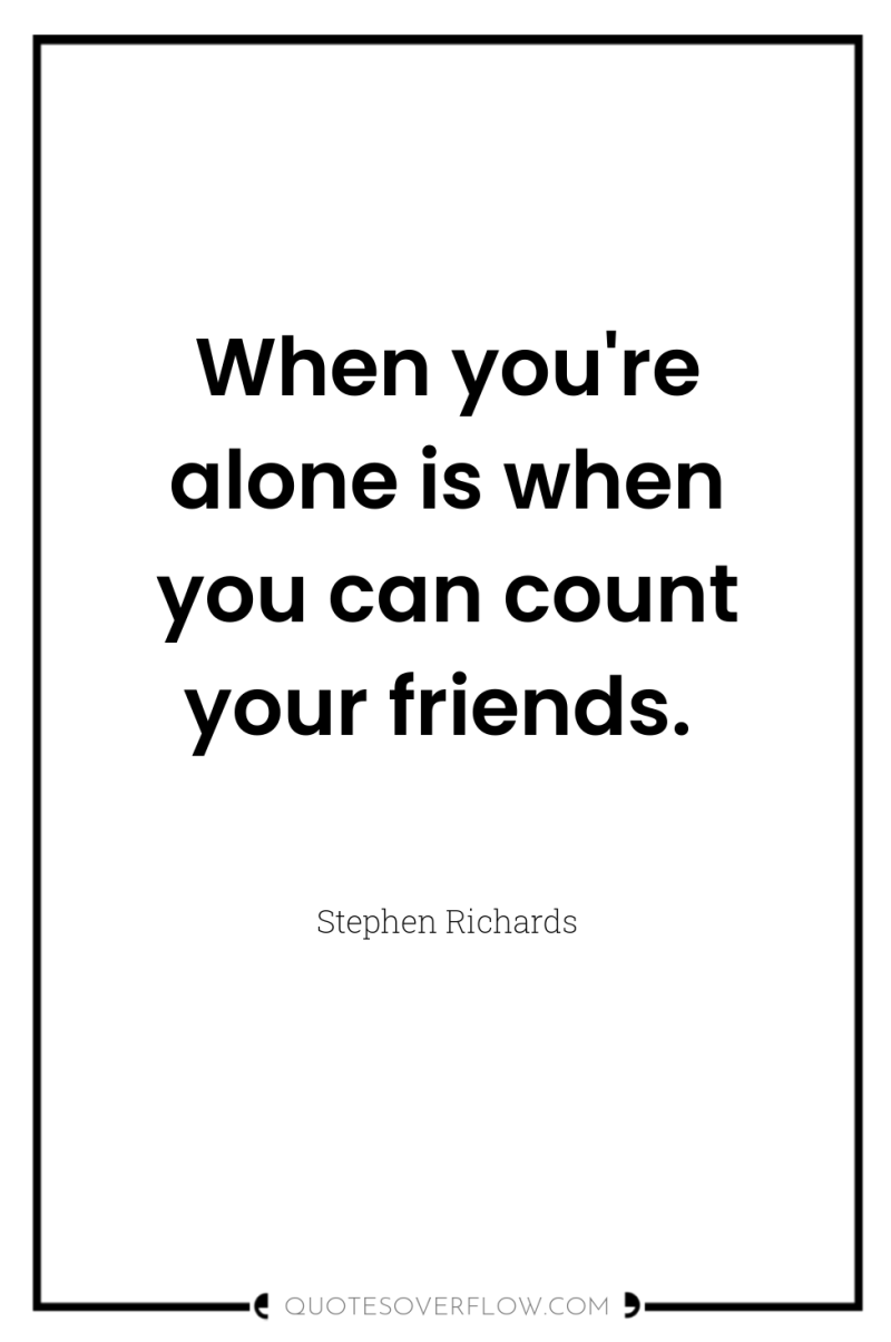 When you're alone is when you can count your friends. 