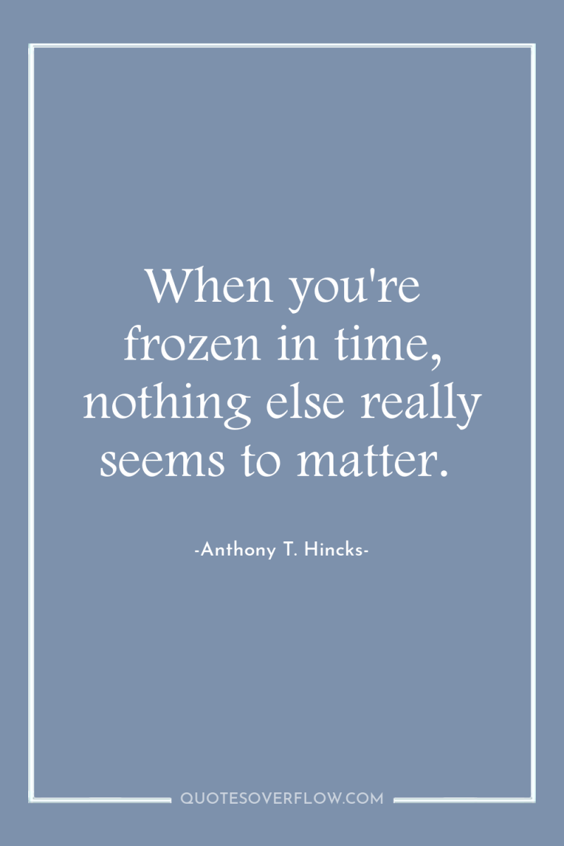 When you're frozen in time, nothing else really seems to...