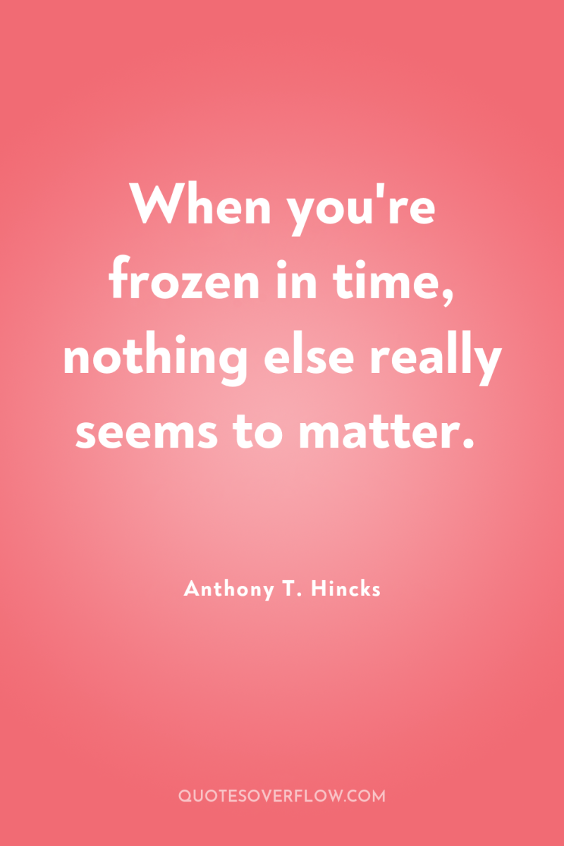 When you're frozen in time, nothing else really seems to...
