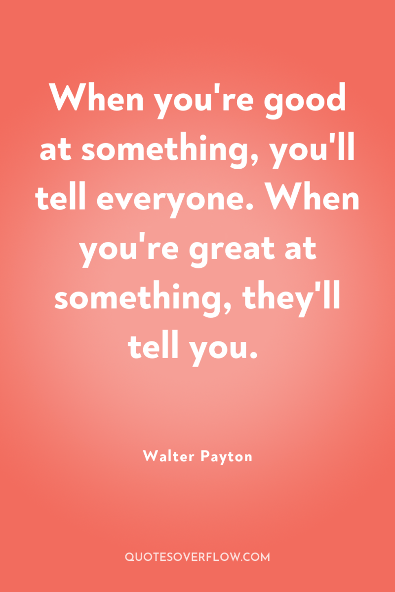 When you're good at something, you'll tell everyone. When you're...