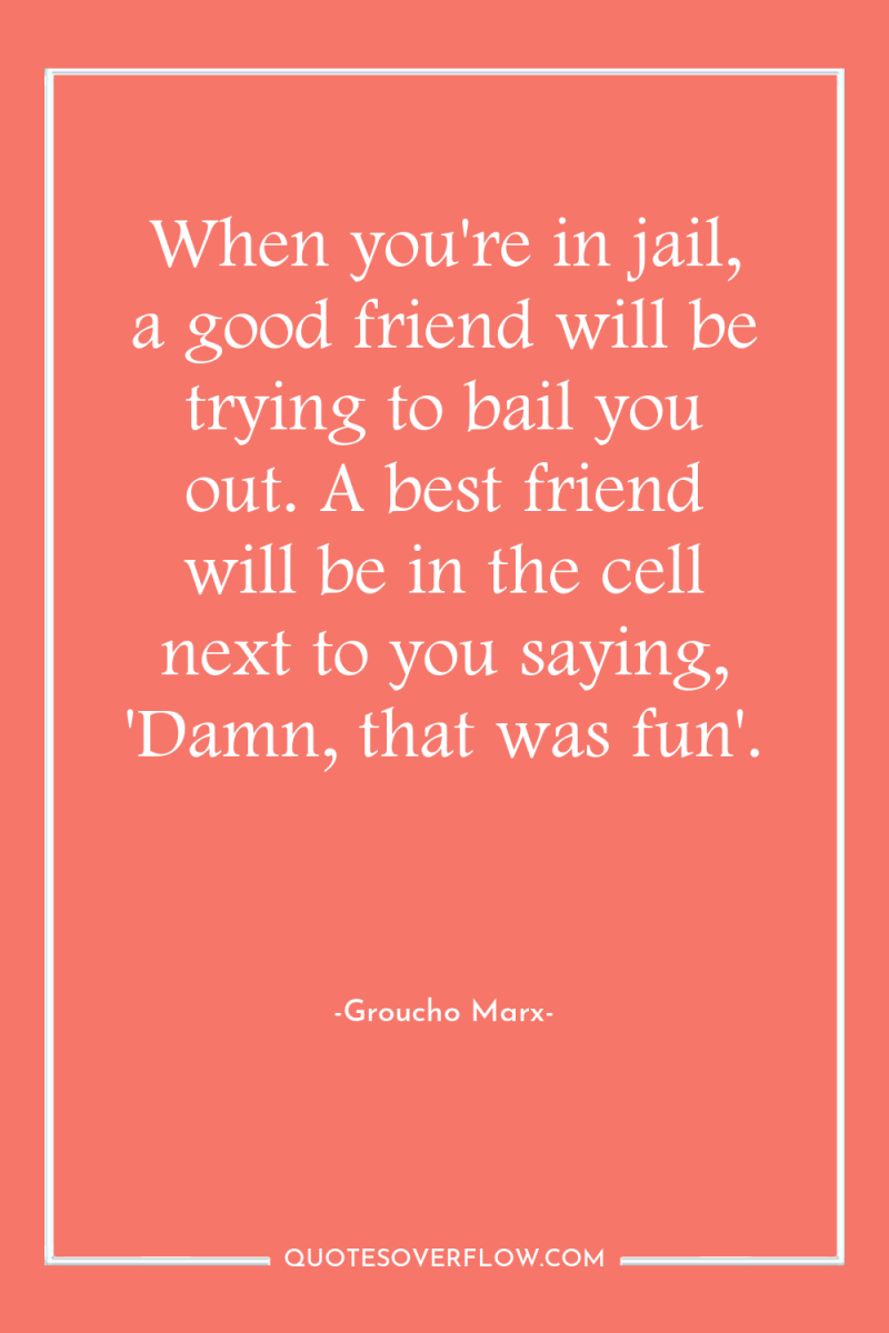 When you're in jail, a good friend will be trying...