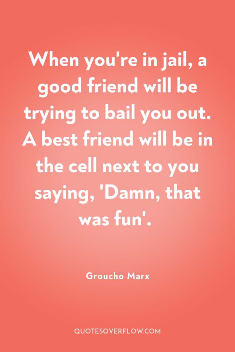 When you're in jail, a good friend will be trying...