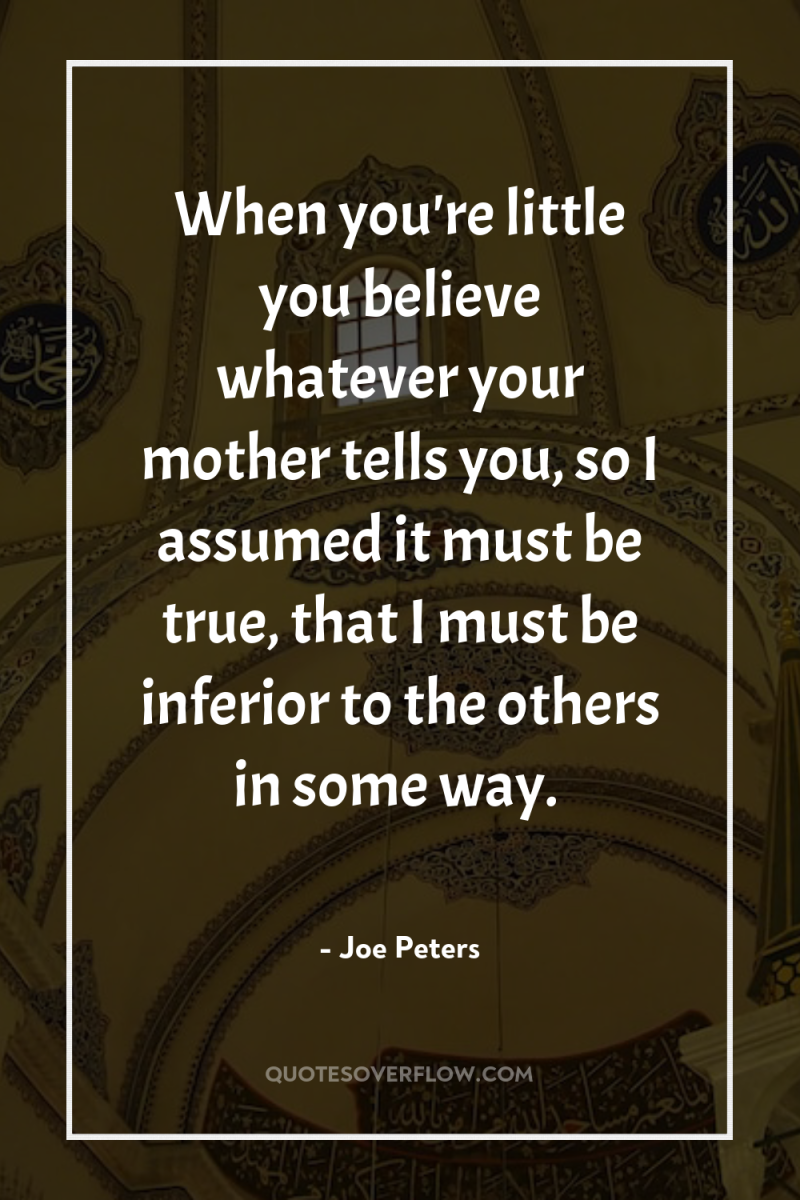 When you're little you believe whatever your mother tells you,...