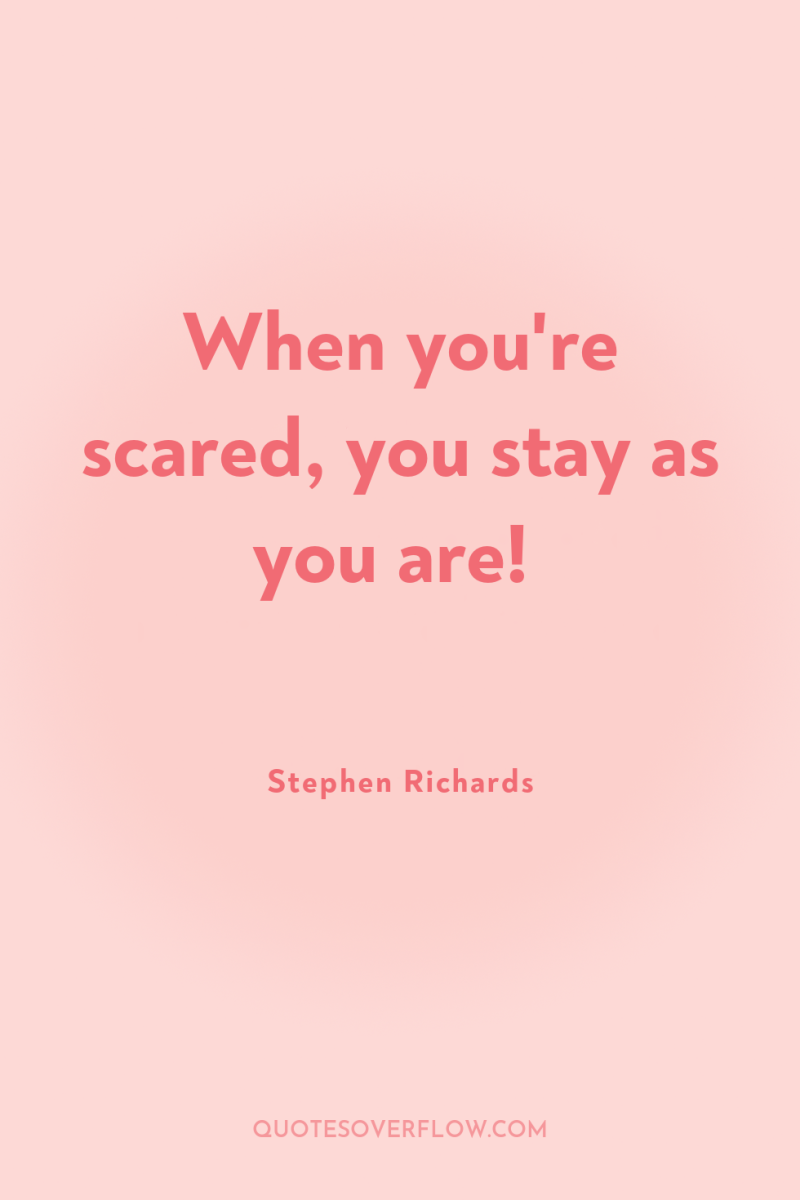 When you're scared, you stay as you are! 