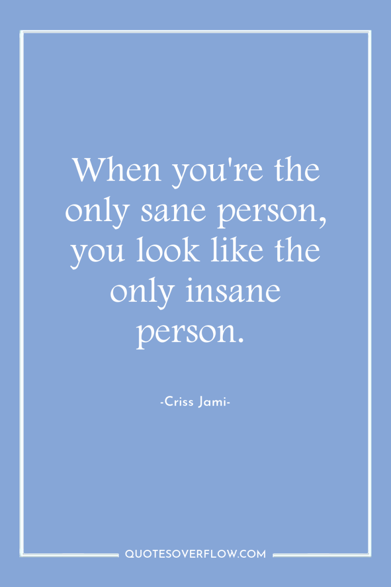 When you're the only sane person, you look like the...