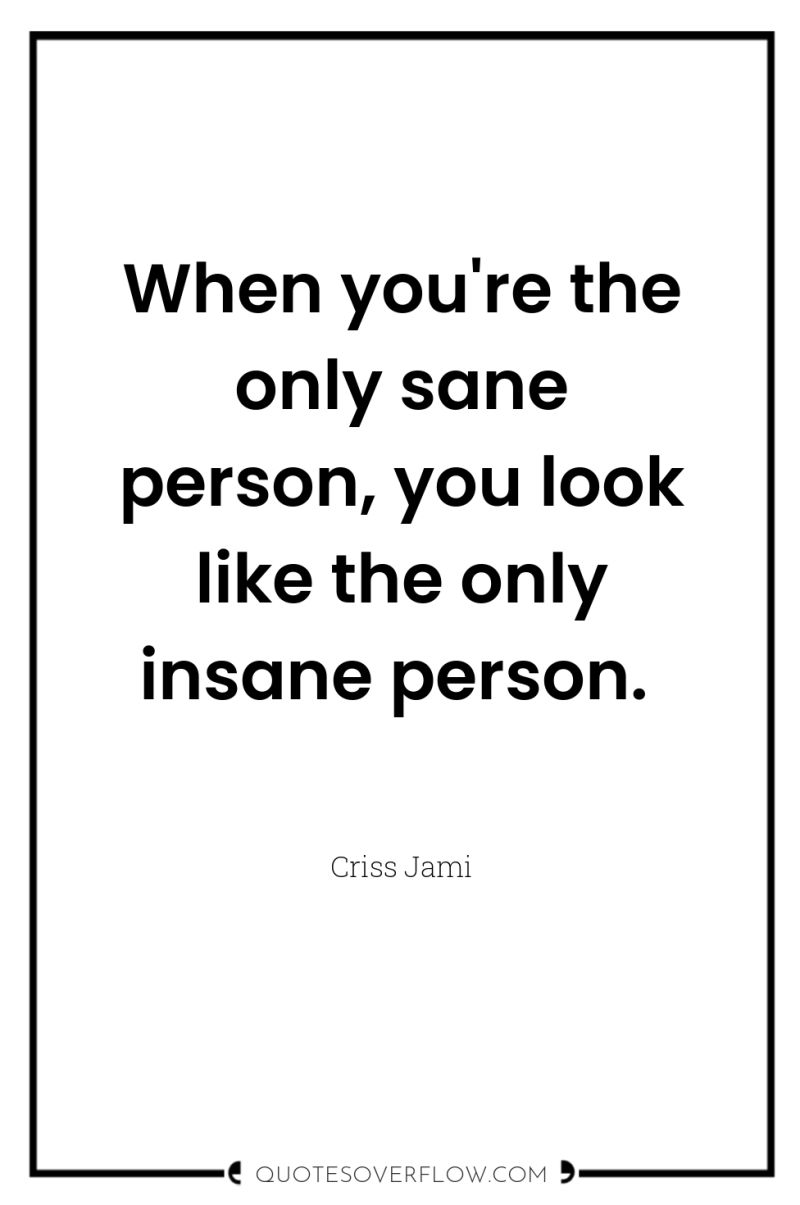 When you're the only sane person, you look like the...