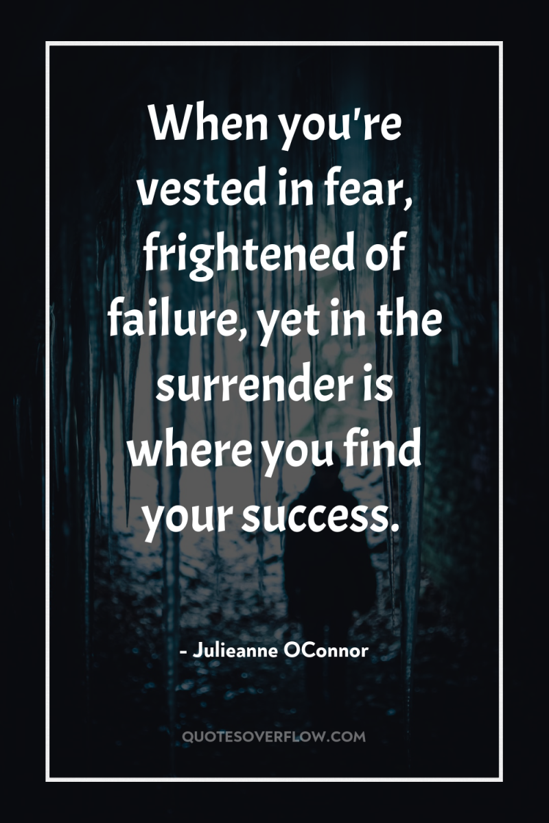 When you're vested in fear, frightened of failure, yet in...