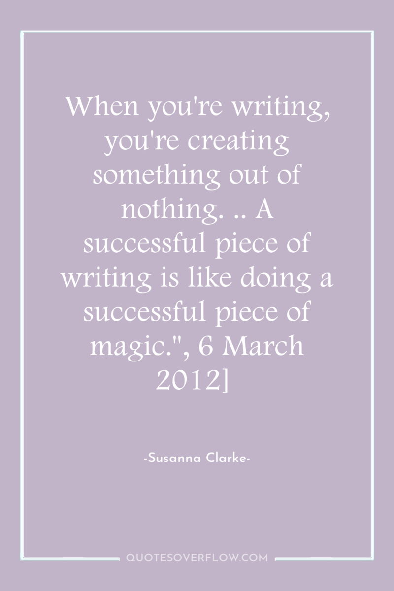 When you're writing, you're creating something out of nothing. .....
