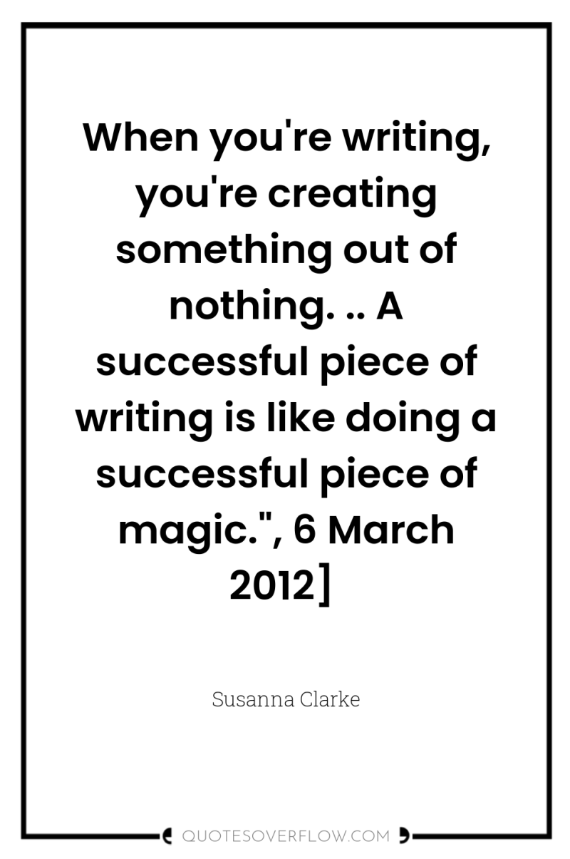 When you're writing, you're creating something out of nothing. .....