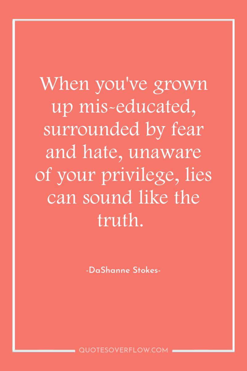 When you've grown up mis-educated, surrounded by fear and hate,...