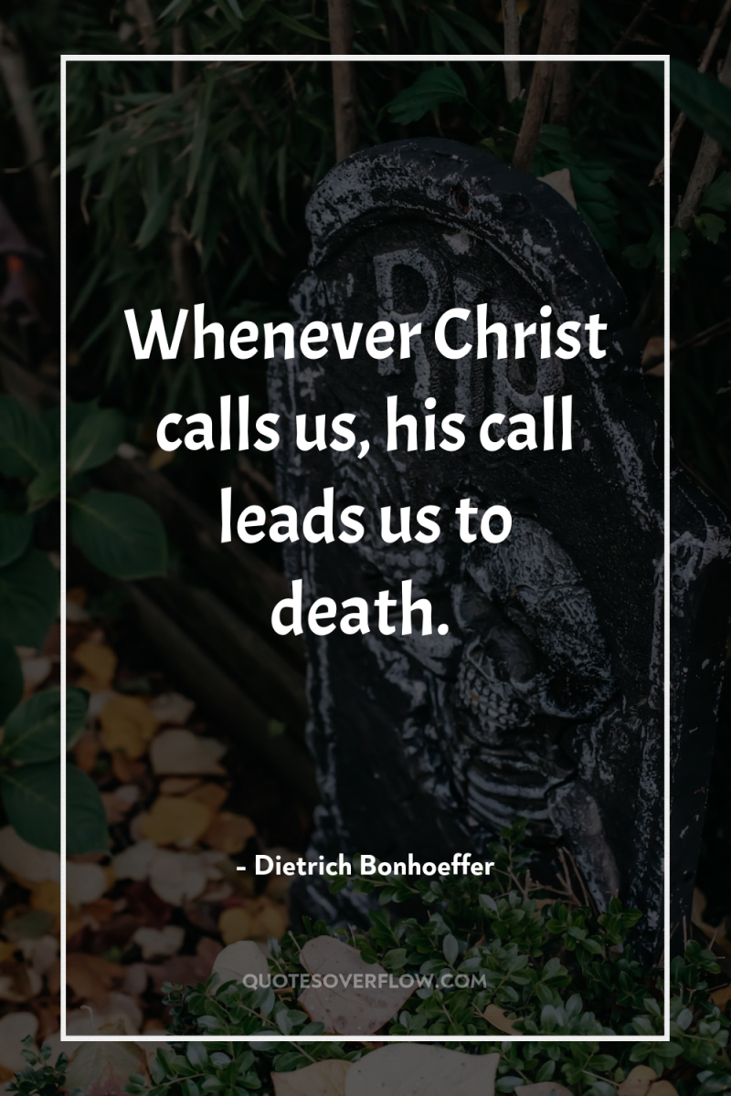 Whenever Christ calls us, his call leads us to death. 
