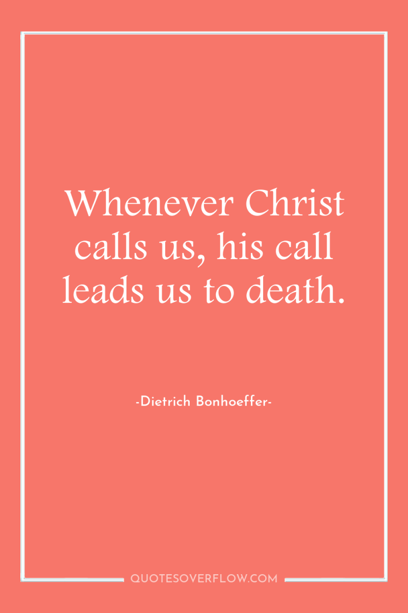 Whenever Christ calls us, his call leads us to death. 