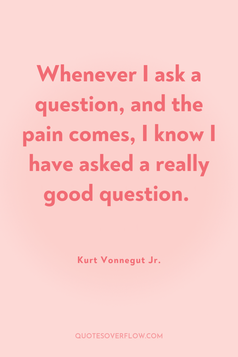 Whenever I ask a question, and the pain comes, I...