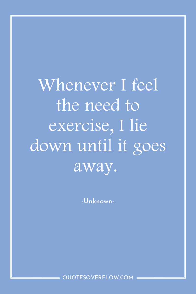 Whenever I feel the need to exercise, I lie down...