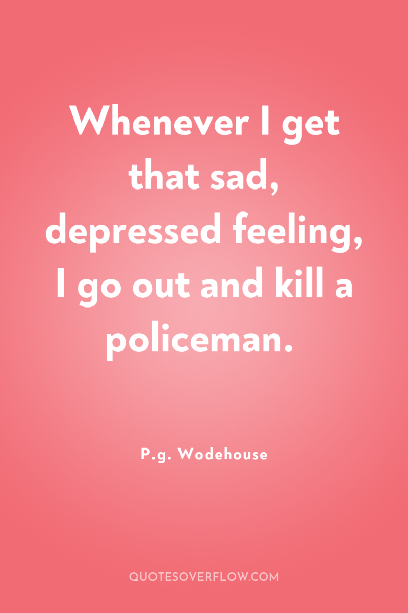 Whenever I get that sad, depressed feeling, I go out...