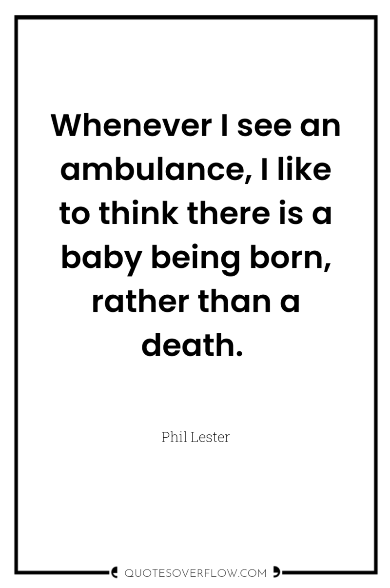 Whenever I see an ambulance, I like to think there...