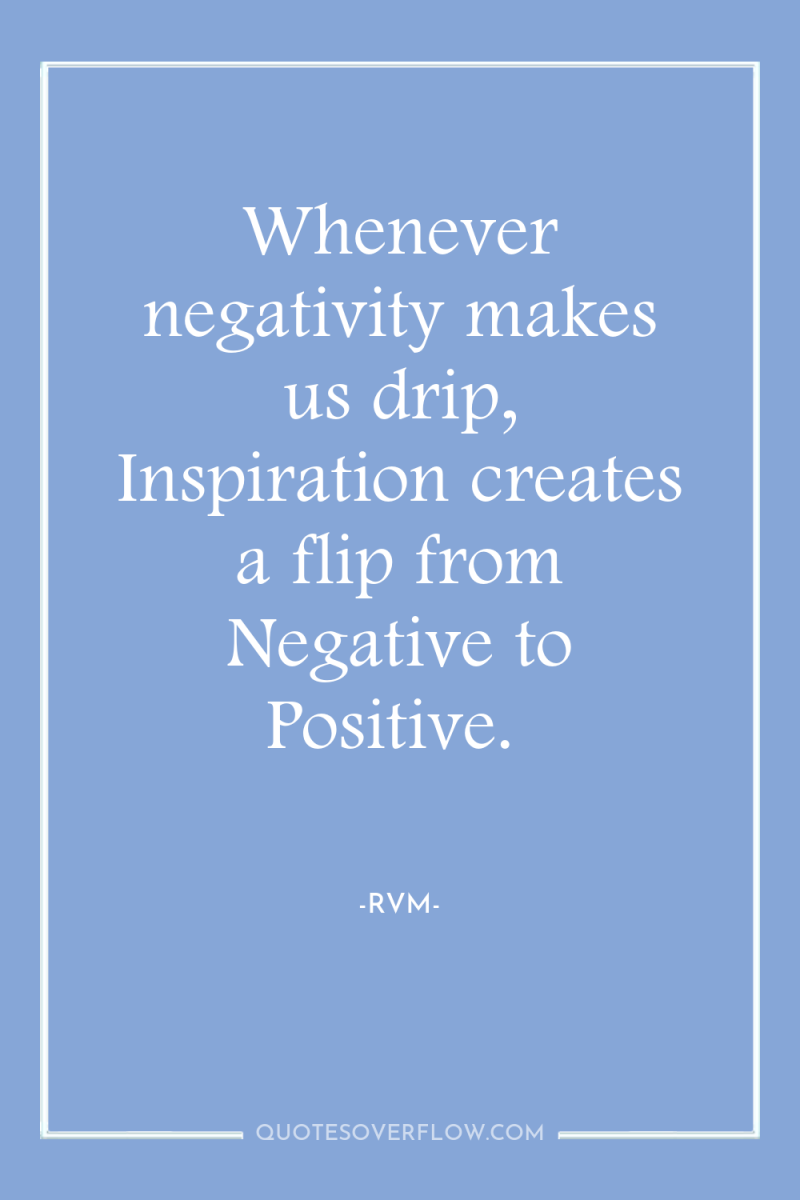 Whenever negativity makes us drip, Inspiration creates a flip from...