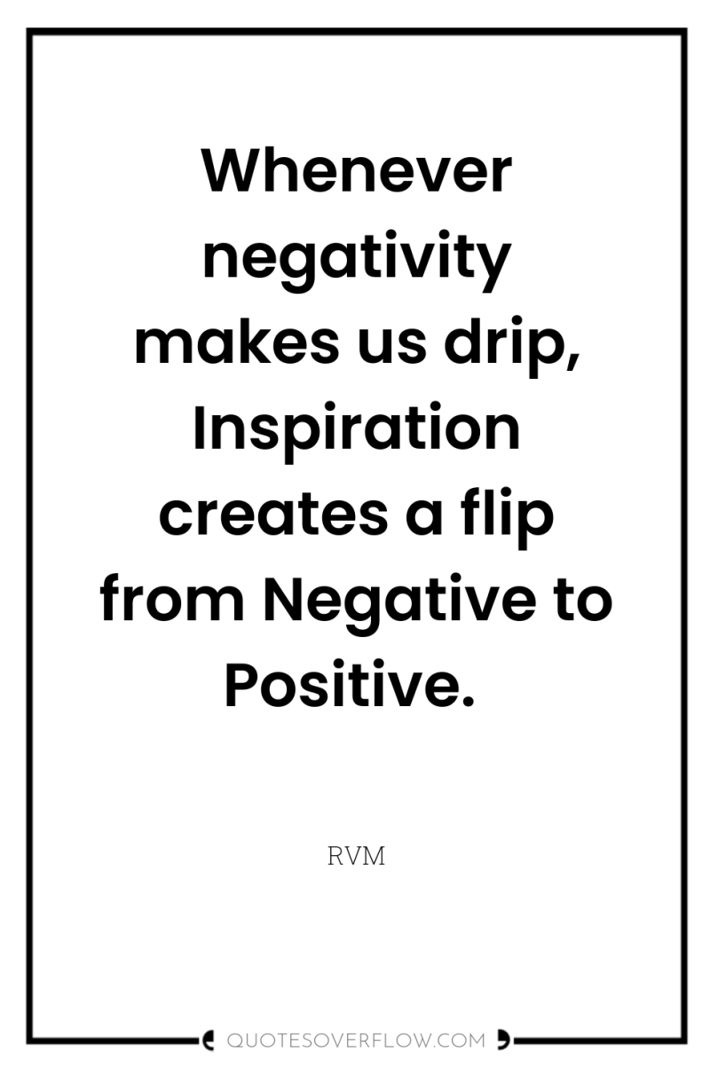 Whenever negativity makes us drip, Inspiration creates a flip from...