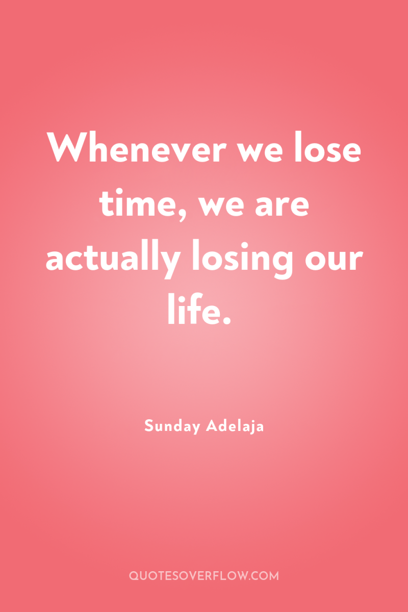 Whenever we lose time, we are actually losing our life. 