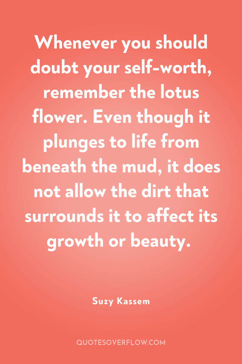 Whenever you should doubt your self-worth, remember the lotus flower....