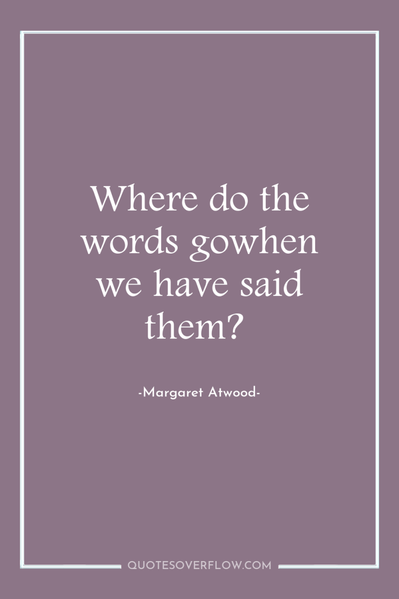 Where do the words gowhen we have said them? 