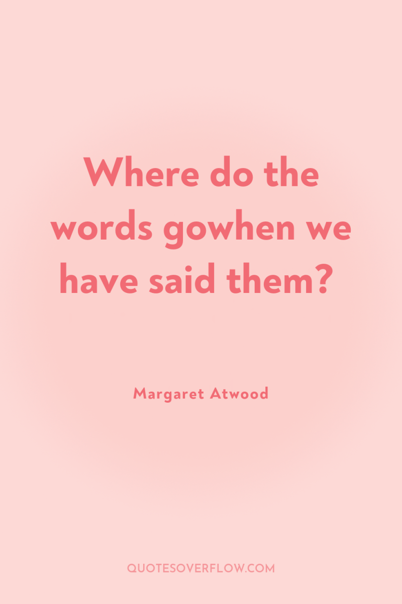 Where do the words gowhen we have said them? 