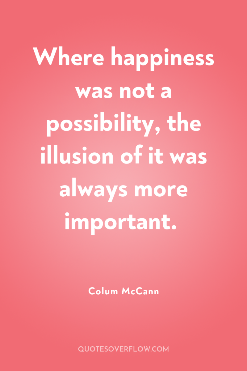 Where happiness was not a possibility, the illusion of it...