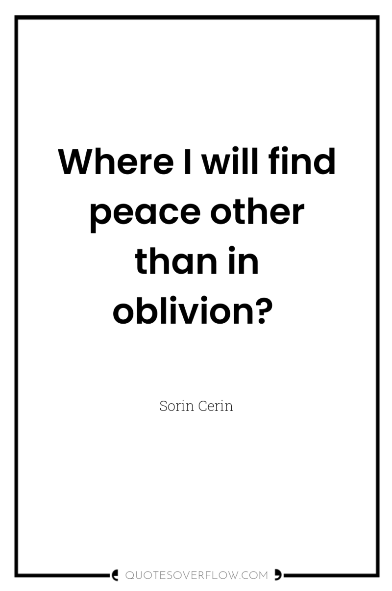 Where I will find peace other than in oblivion? 