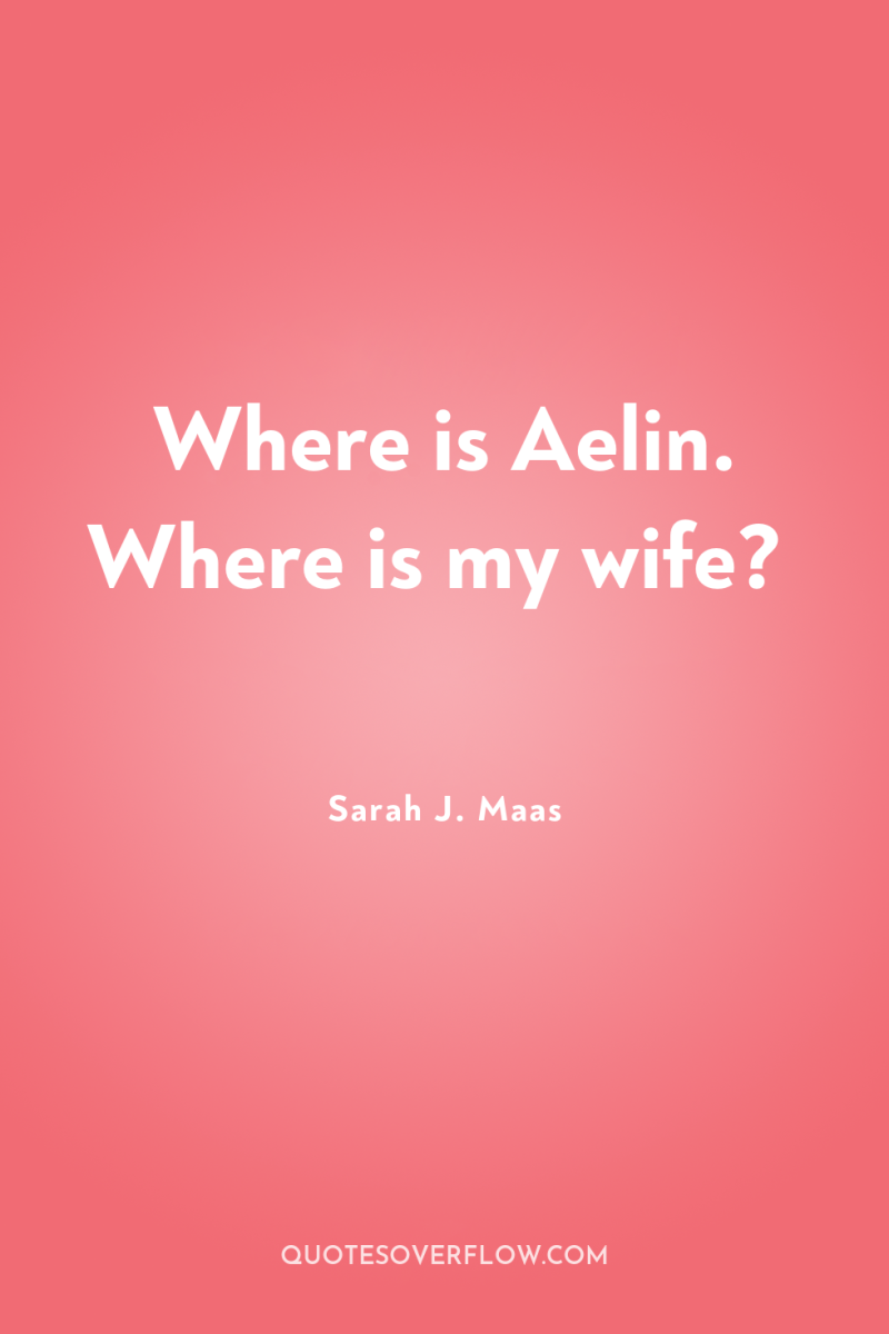 Where is Aelin. Where is my wife? 