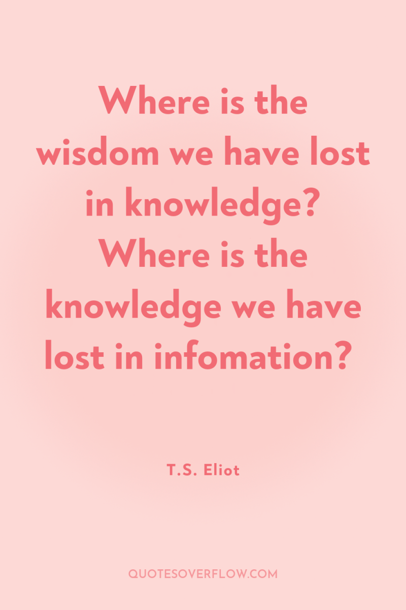 Where is the wisdom we have lost in knowledge? Where...