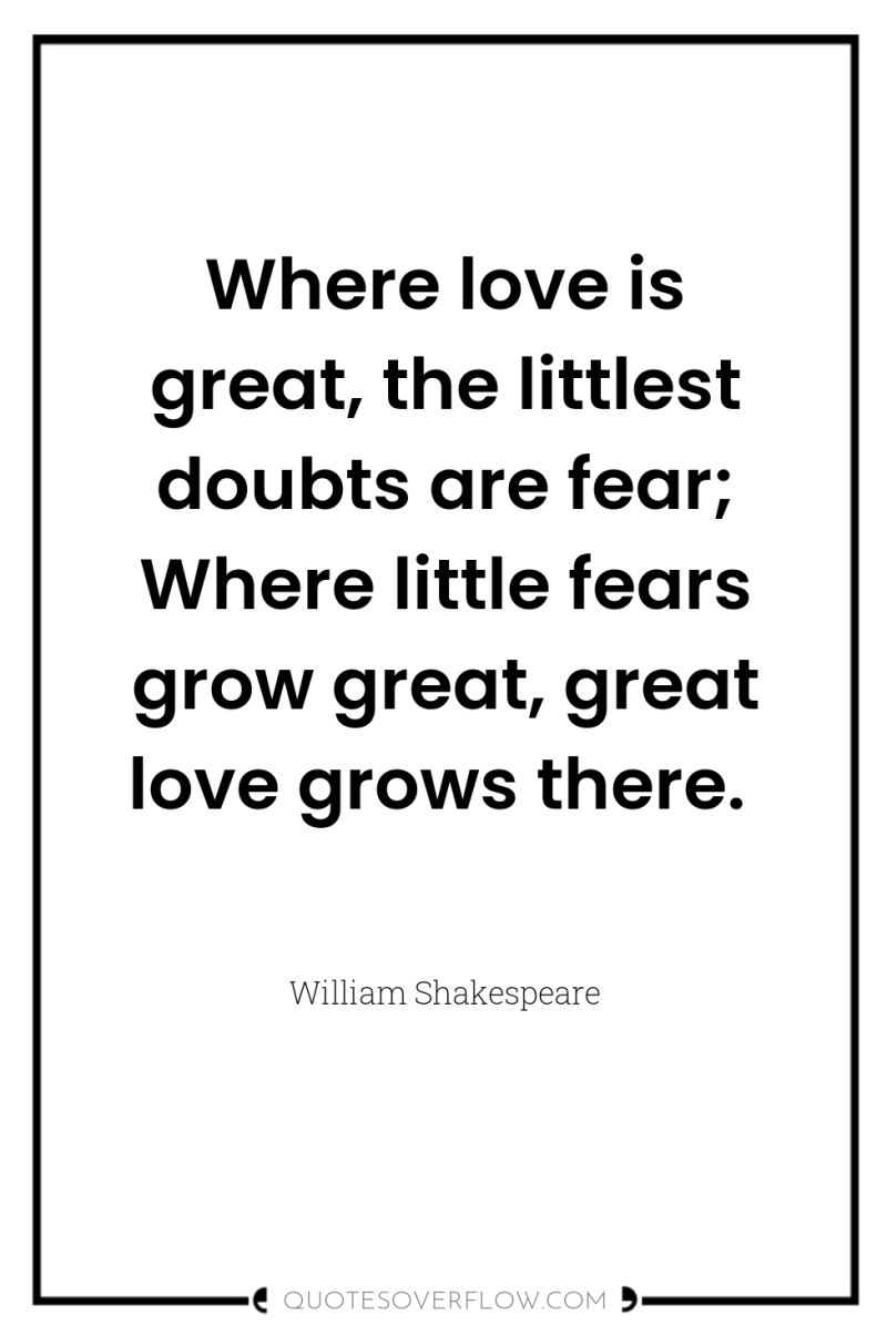 Where love is great, the littlest doubts are fear; Where...