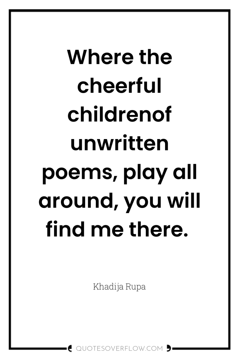 Where the cheerful childrenof unwritten poems, play all around, you...
