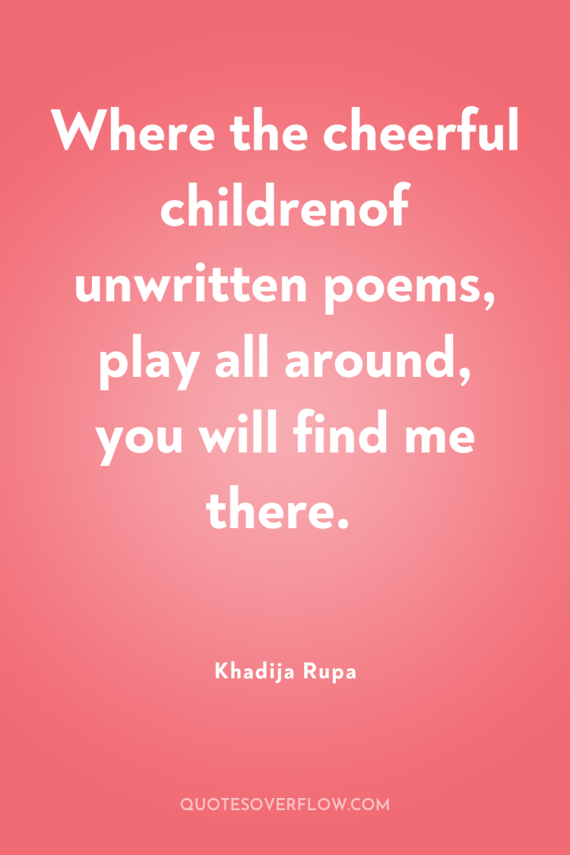 Where the cheerful childrenof unwritten poems, play all around, you...