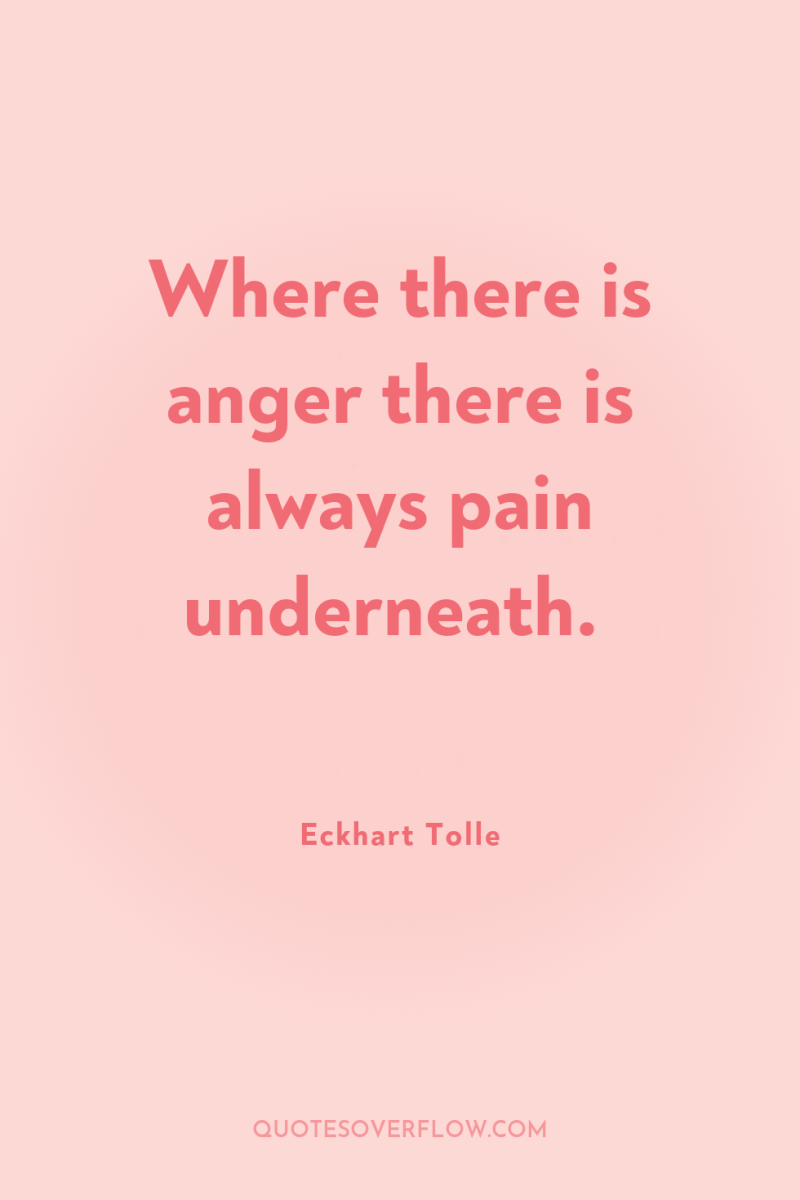 Where there is anger there is always pain underneath. 
