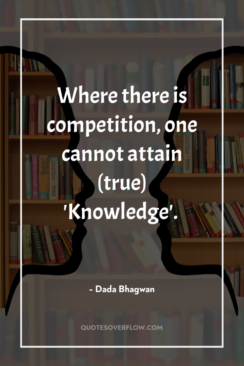 Where there is competition, one cannot attain (true) 'Knowledge'. 