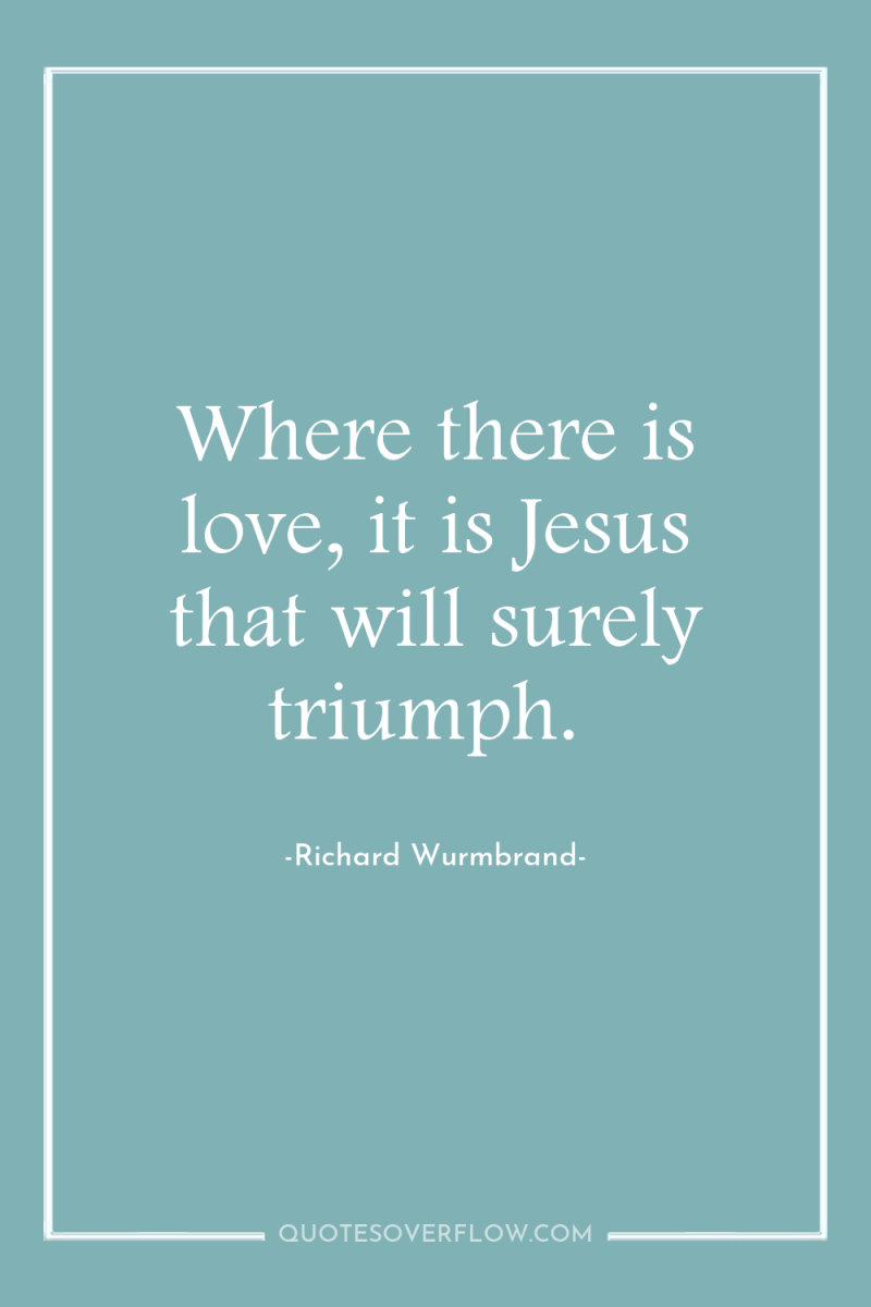 Where there is love, it is Jesus that will surely...