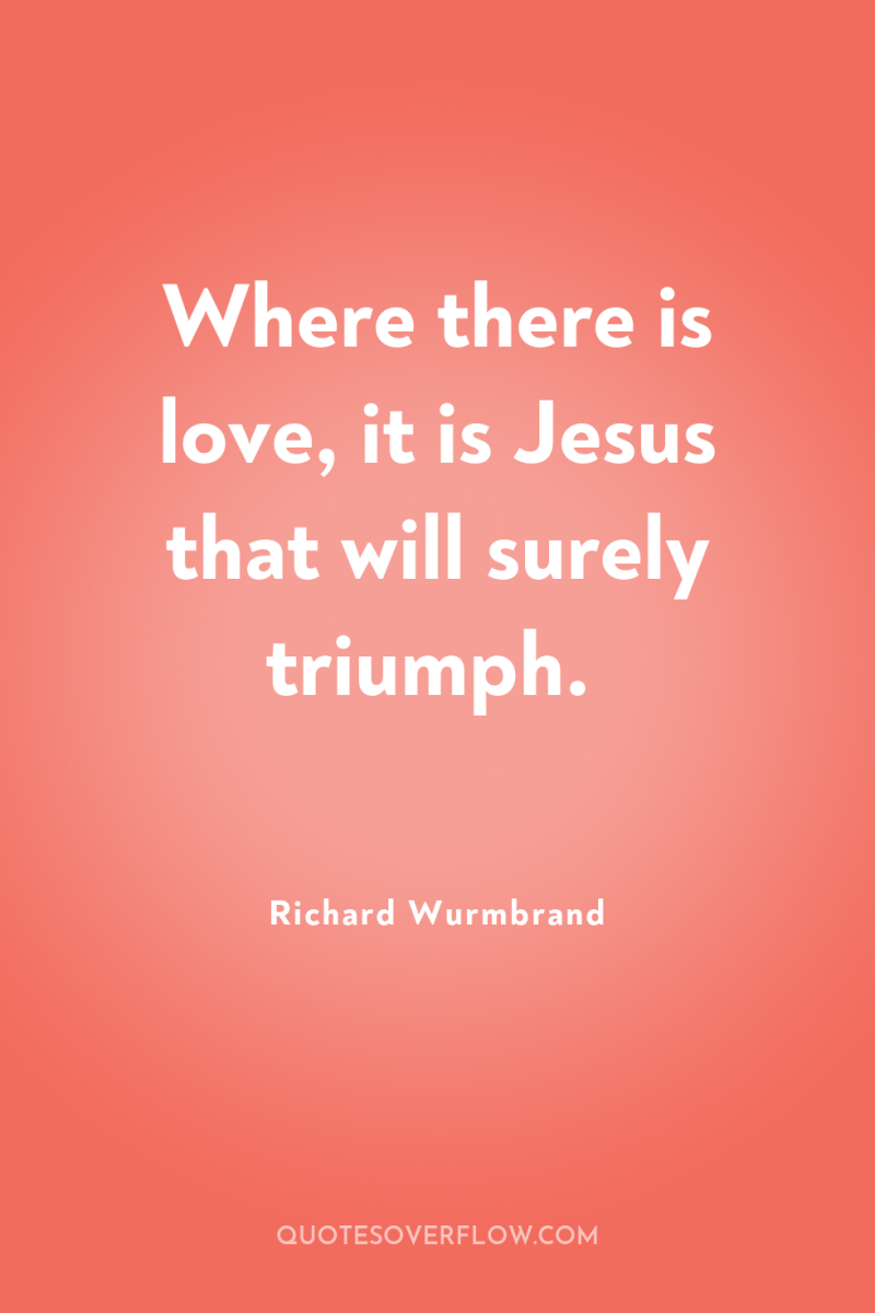 Where there is love, it is Jesus that will surely...