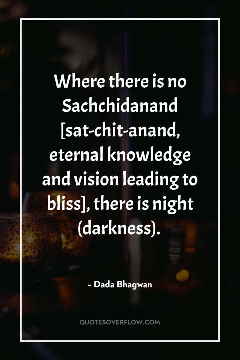 Where there is no Sachchidanand [sat-chit-anand, eternal knowledge and vision...