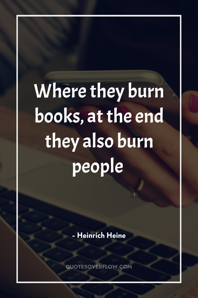 Where they burn books, at the end they also burn...